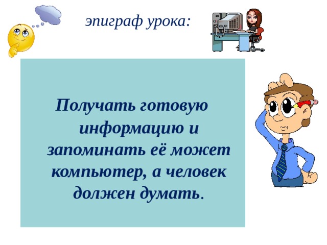 эпиграф урока:   Получать готовую информацию и запоминать её может компьютер, а человек должен думать . 