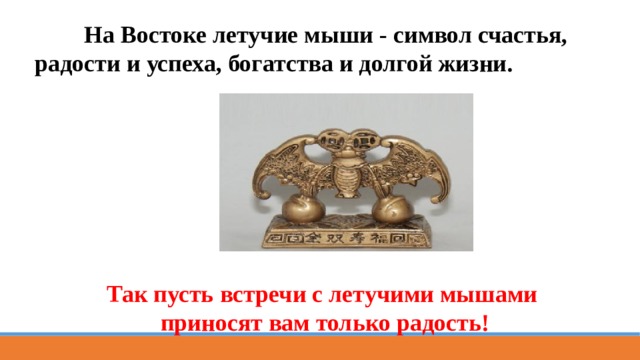  На Востоке летучие мыши - символ счастья, радости и успеха, богатства и долгой жизни.  Так пусть встречи с летучими мышами приносят вам только радость! 