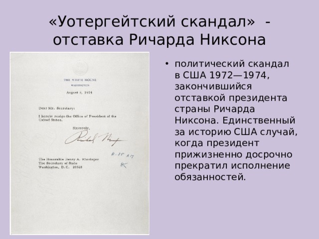 «Уотергейтский скандал» - отставка Ричарда Никсона политический скандал в США 1972—1974, закончившийся отставкой президента страны Ричарда Никсона. Единственный за историю США случай, когда президент прижизненно досрочно прекратил исполнение обязанностей. 