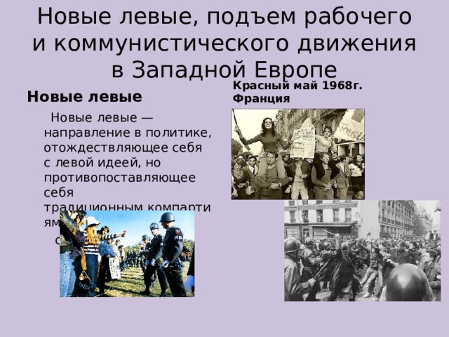 Новые левые, подъем рабочего и коммунистического движения в Западной Европе Новые левые Красный май 1968г. Франция  Новые левые — направление в политике, отождествляющее себя с левой идеей, но противопоставляющее себя традиционным компартиям и   социал-демократам. 