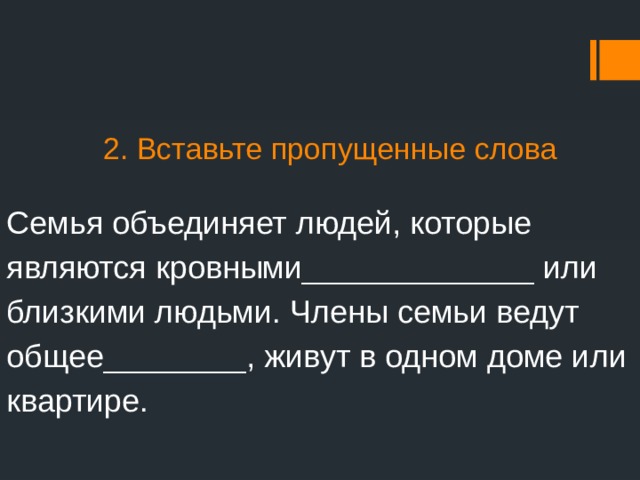 2. Вставьте пропущенные слова   Семья объединяет людей, которые являются кровными_____________ или близкими людьми. Члены семьи ведут общее________, живут в одном доме или квартире. 