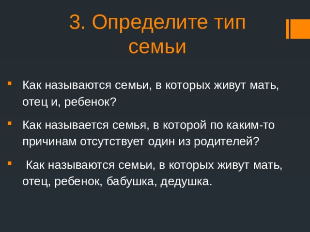 3. Определите тип семьи Как называются семьи, в которых живут мать, отец и, ребенок? Как называется семья, в которой по каким-то причинам отсутствует один из родителей?  Как называются семьи, в которых живут мать, отец, ребенок, бабушка, дедушка. 
