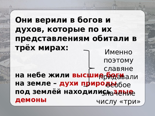Они верили в богов и духов, которые по их представлениям обитали в трёх мирах:   на небе жили высшие боги на земле – духи природы под землёй находились злые демоны Именно поэтому славяне придавали особое значение числу «три» 