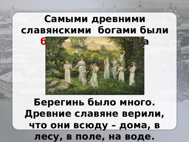 Самыми древними славянскими богами были берегини – от слова «беречь». Берегинь было много. Древние славяне верили, что они всюду – дома, в лесу, в поле, на воде. 