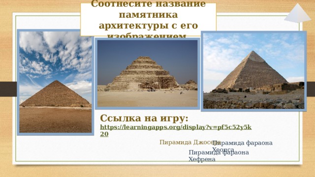 Соотнесите название памятника архитектуры с его изображением. Ссылка на игру: https://learningapps.org/display?v=pf5c52y5k20 Пирамида Джосера Пирамида фараона Хеопса Пирамида фараона Хефрена