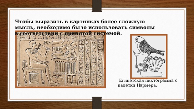 Чтобы выразить в картинках более сложную мысль, необходимо было использовать символы в соответствии с принятой системой.  Египетская пиктограмма с палетки Нармера. 