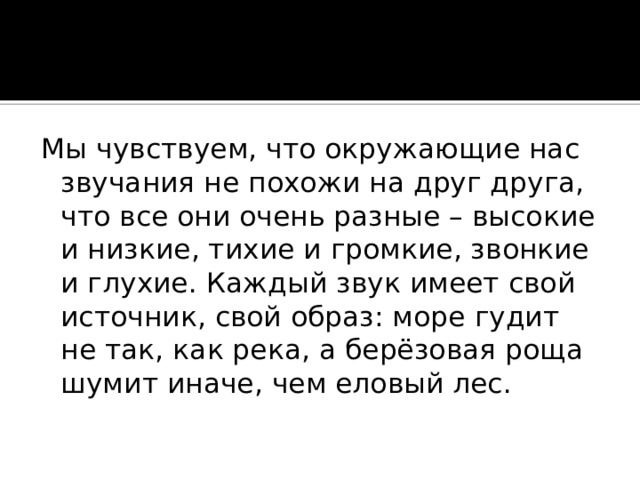Мы чувствуем, что окружающие нас звучания не похожи на друг друга, что все они очень разные – высокие и низкие, тихие и громкие, звонкие и глухие. Каждый звук имеет свой источник, свой образ: море гудит не так, как река, а берёзовая роща шумит иначе, чем еловый лес. 