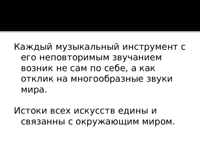 Каждый музыкальный инструмент с его неповторимым звучанием возник не сам по себе, а как отклик на многообразные звуки мира. Истоки всех искусств едины и связанны с окружающим миром. 