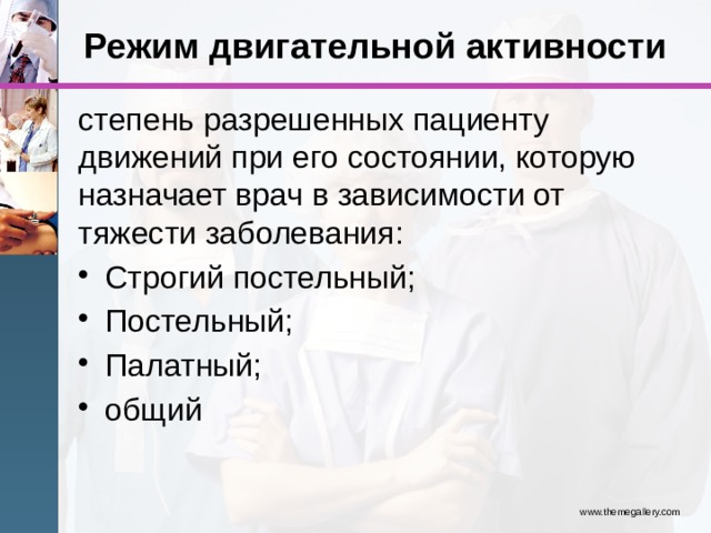 Режим двигательной активности степень разрешенных пациенту движений при его состоянии, которую назначает врач в зависимости от тяжести заболевания: Строгий постельный; Постельный; Палатный; общий www.themegallery.com 