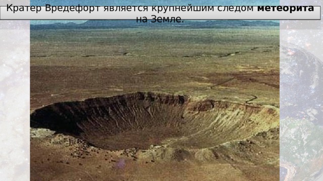 Кратер Вредефорт является крупнейшим следом метеорита на Земле. 