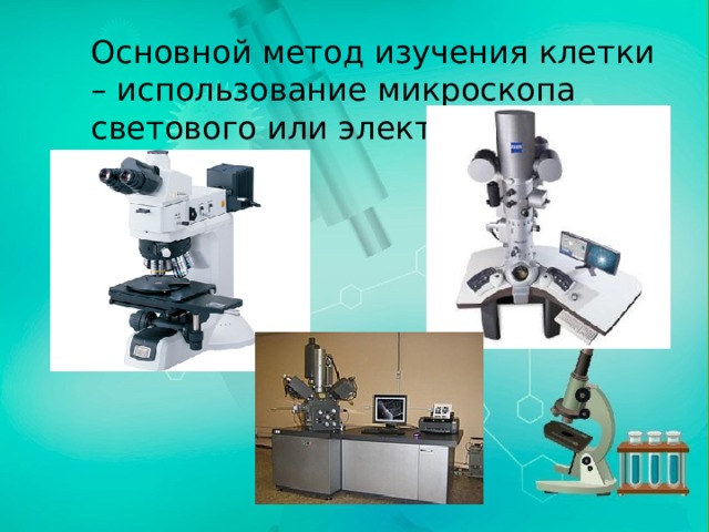 Основной метод изучения клетки – использование микроскопа светового или электронного. 