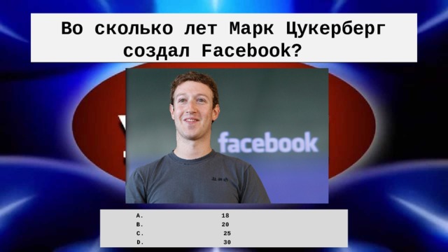 Во сколько лет Марк Цукерберг создал Facebook? 18 20 25 30 