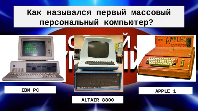 Как назывался первый массовый персональный компьютер? IBM PC APPLE 1 ALTAIR 8800 