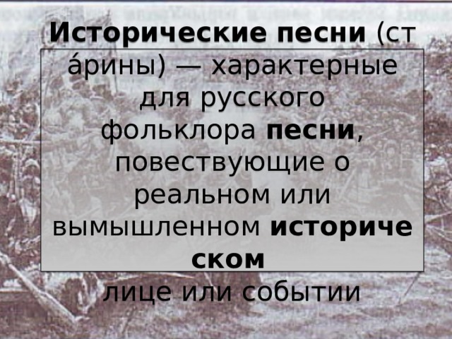 Исторические   песни  (ста́рины) — характерные для русского фольклора  песни , повествующие о реальном или вымышленном  историческом   лице или событии 