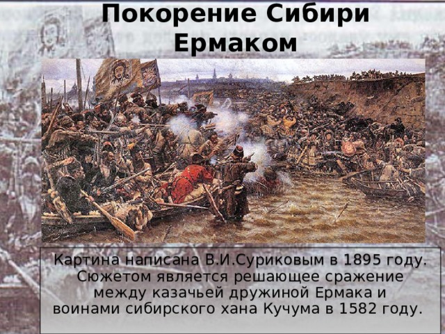 Покорение Сибири Ермаком Картина написана В.И.Суриковым в 1895 году. Сюжетом является решающее сражение между казачьей дружиной Ермака и воинами сибирского хана Кучума в 1582 году. 