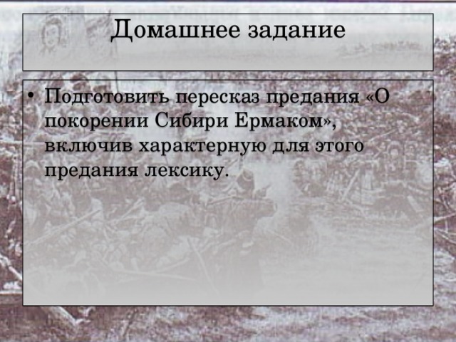 Домашнее задание   Подготовить пересказ предания «О покорении Сибири Ермаком», включив характерную для этого предания лексику.  