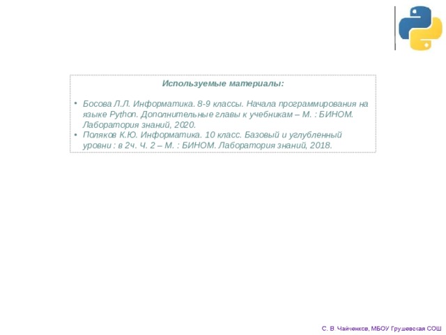 Используемые материалы:   Босова Л.Л. Информатика. 8-9 классы. Начала программирования на языке Python. Дополнительные главы к учебникам – М. : БИНОМ. Лаборатория знаний, 2020. Поляков К.Ю. Информатика. 10 класс. Базовый и углубленный уровни : в 2ч. Ч. 2 – М. : БИНОМ. Лаборатория знаний, 2018. 