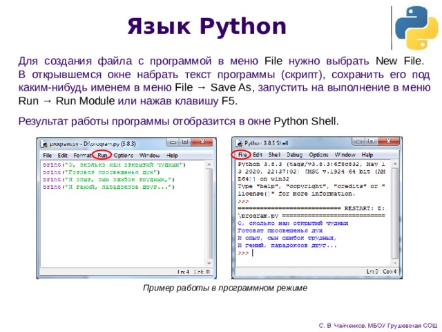 Язык Python Для создания файла с программой в меню File нужно выбрать New File .  В открывшемся окне набрать текст программы (скрипт), сохранить его под каким-нибудь именем в меню File → Save As , запустить на выполнение в меню Run → Run Module или нажав клавишу F5. Результат работы программы отобразится в окне Python Shell . Пример работы в программном режиме 