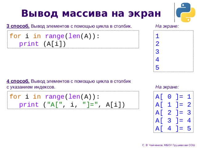 Вывод массива на экран 3 способ.  Вывод элементов с помощью цикла в столбик . На экране: for i in  range ( len (A)): 1 2  print (A[i]) 3 4 5 4 способ. В ывод элементов с помощью цикла в столбик  с указанием индексов . На экране: for i in  range ( len (A)):  print ( 