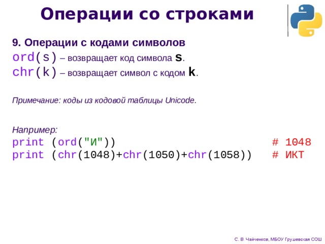 Операции со строками 9. Операции с кодами символов ord (s) – возвращает код символа s . chr (k) – возвращает символ с кодом k .  Примечание: коды из кодовой таблицы Unicode. Например: print ( ord ( 