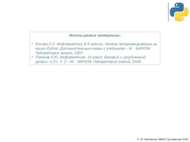 Используемые материалы:   Босова Л.Л. Информатика. 8-9 классы. Начала программирования на языке Python. Дополнительные главы к учебникам – М. : БИНОМ. Лаборатория знаний, 2020. Поляков К.Ю. Информатика. 10 класс. Базовый и углубленный уровни : в 2ч. Ч. 2 – М. : БИНОМ. Лаборатория знаний, 2018. 