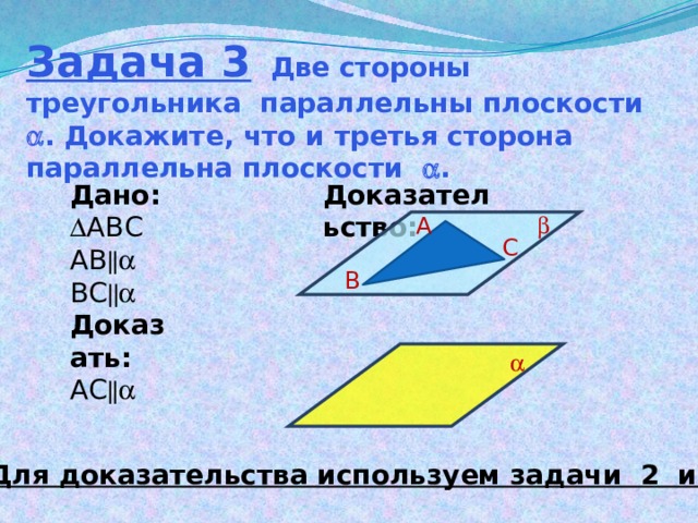 Задача 3 Две стороны треугольника параллельны плоскости  . Докажите, что и третья сторона параллельна плоскости  . Доказательство: Дано:  АВС АВ  ВС  Доказать: АС  А  С В  Для доказательства используем задачи 2 и 1 