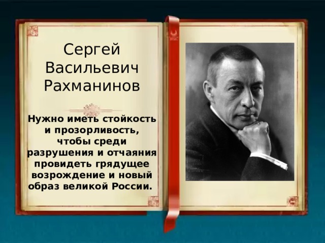 Сергей Васильевич Рахманинов   Нужно иметь стойкость и прозорливость, чтобы среди разрушения и отчаяния провидеть грядущее возрождение и новый образ великой России.  