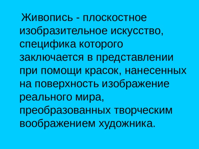  Живопись - плоскостное изобразительное искусство, специфика которого заключается в представлении при помощи красок, нанесенных на поверхность изображение реального мира, преобразованных творческим воображением художника. 