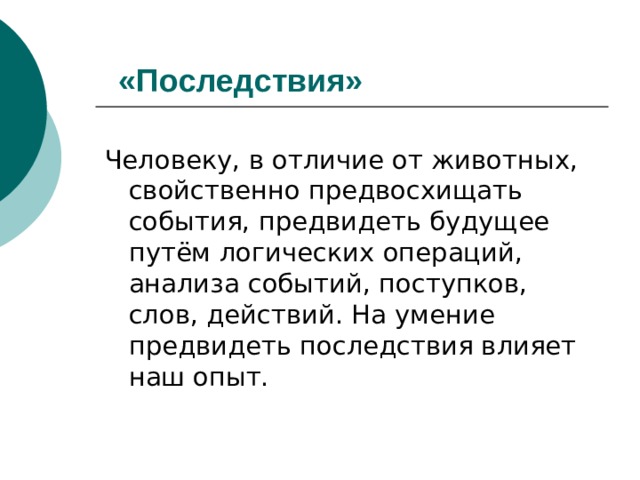 «Последствия»  Человеку, в отличие от животных, свойственно предвосхищать события, предвидеть будущее путём логических операций, анализа событий, поступков, слов, действий. На умение предвидеть последствия влияет наш опыт. 