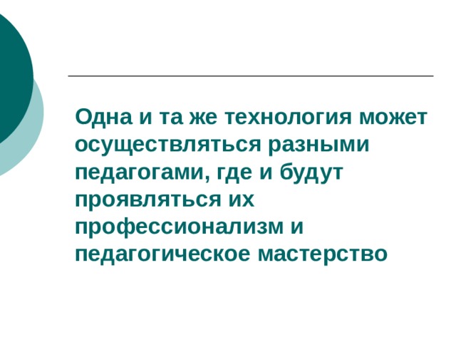 Одна и та же технология может осуществляться разными педагогами, где и будут проявляться их профессионализм и педагогическое мастерство 