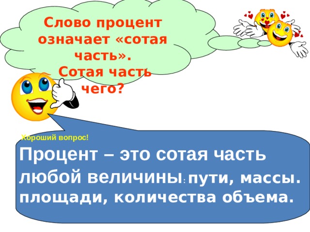 Слово процент означает «сотая часть».  Сотая часть чего?  Хороший вопрос! Процент – это сотая часть любой величины : пути, массы. площади, количества объема. 
