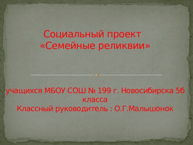 Социальный проект  «Семейные реликвии»     учащихся МБОУ СОШ № 199 г. Новосибирска 5б класса  Классный руководитель : О.Г.Малышонок 