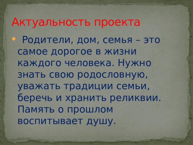 Актуальность проекта  Родители, дом, семья – это самое дорогое в жизни каждого человека. Нужно знать свою родословную, уважать традиции семьи, беречь и хранить реликвии. Память о прошлом воспитывает душу. 