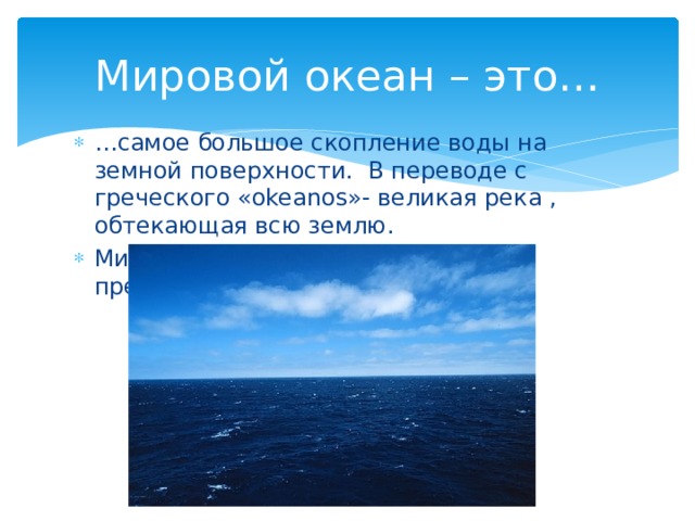 Мировой океан – это… … самое большое скопление воды на земной поверхности. В переводе с греческого «okeanos»- великая река , обтекающая всю землю. Мировой океан един, он нигде не прерывается! 