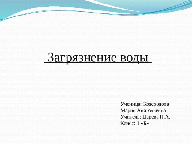  Загрязнение воды воды Загрязнение воды Ученица: Козеродова Мария Анатольевна Учитель: Царева П.А. Класс: 1 «Б» 