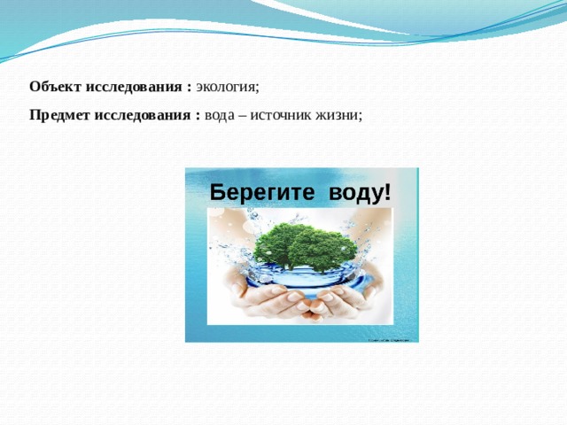 Объект исследования : экология;  Предмет исследования : вода – источник жизни; 