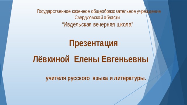 Государственное казенное общеобразовательное учреждение  Свердловской области “ Ивдельская вечерняя школа”  Презентация Лёвкиной Елены Евгеньевны  учителя русского языка и литературы.  