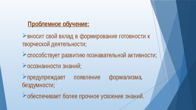  Проблемное обучение: вносит свой вклад в формирование готовности к  творческой деятельности; способствует развитию познавательной активности; осознанности знаний; предупреждает появление формализма,  бездумности; обеспечивает более прочное усвоение знаний. 