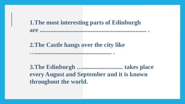 The most interesting parts of Edinburgh are ..................................................................... .  The Castle hangs over the city like …................................................. .  The Edinburgh ….......................... takes place every August and September and it is known throughout the world. 