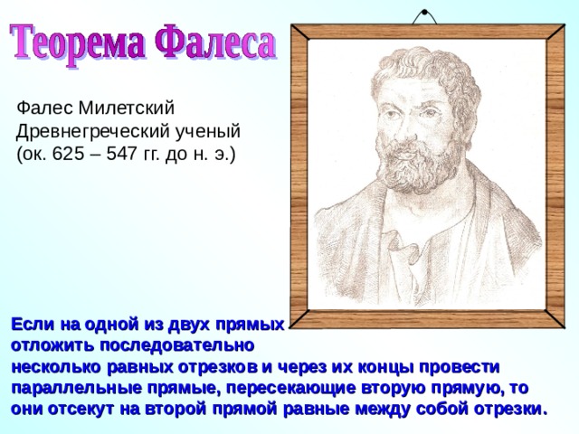 Фалес Милетский Древнегреческий ученый (ок. 625 – 547 гг. до н. э.) Л.С. Атанасян. Геометрия 7-9. Глава V «Четырехугольники» § 1. « Многоугольники» Если на одной из двух прямых отложить последовательно несколько равных отрезков и через их концы провести параллельные прямые, пересекающие вторую прямую, то они отсекут на второй прямой равные между собой отрезки. 3 