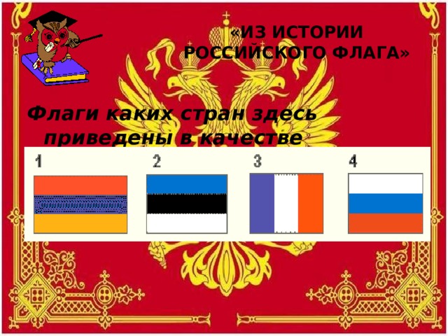 «ИЗ ИСТОРИИ РОССИЙСКОГО ФЛАГА» Флаги каких стран здесь приведены в качестве примеров?