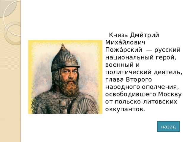 Князь Дми́трий Миха́йлович Пожа́рский  — русский национальный герой, военный и политический деятель, глава Второго народного ополчения, освободившего Москву от польско-литовских оккупантов. назад