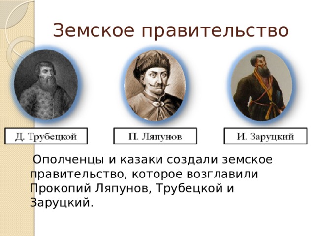 Земское правительство  Ополченцы и казаки создали земское правительство, которое возглавили Прокопий Ляпунов, Трубецкой и Заруцкий.