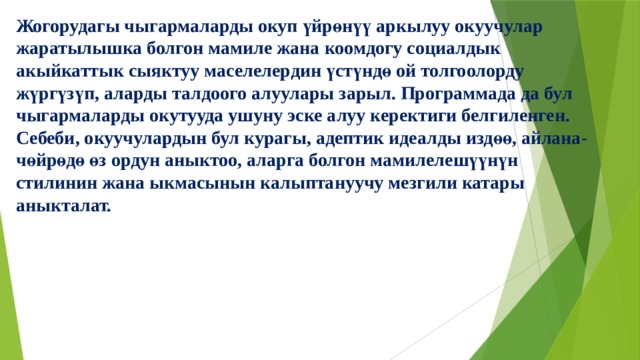 Жогорудагы чыгармаларды окуп үйрөнүү аркылуу окуучулар жаратылышка болгон мамиле жана коомдогу социалдык акыйкаттык сыяктуу маселелердин үстүндө ой толгоолорду жүргүзүп, аларды талдоого алуулары зарыл. Программада да бул чыгармаларды окутууда ушуну эске алуу керектиги белгиленген. Себеби, окуучулардын бул курагы, адептик идеалды издөө, айлана-чөйрөдө өз ордун аныктоо, аларга болгон мамилелешүүнүн стилинин жана ыкмасынын калыптануучу мезгили катары аныкталат.   