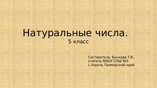 Натуральные числа.  5 класс Составитель: Бычкова Т.В., учитель МБОУ СОШ №3 с.Хороль Приморский край 