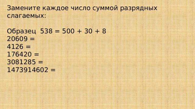 Замените каждое число суммой разрядных слагаемых: Образец 538 = 500 + 30 + 8 20609 = 4126 = 176420 = 3081285 = 1473914602 = 