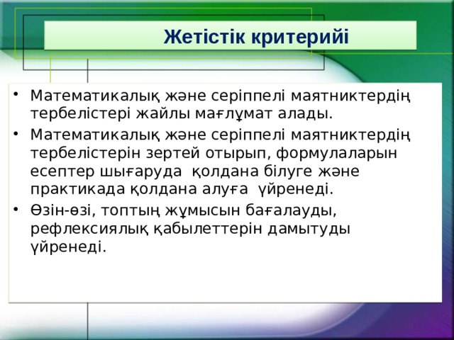  Жетістік критерийі Математикалық және серіппелі маятниктердің тербелістері жайлы мағлұмат алады. Математикалық және серіппелі маятниктердің тербелістерін зертей отырып, формулаларын есептер шығаруда қолдана білуге және практикада қолдана алуға үйренеді. Өзін-өзі, топтың жұмысын бағалауды, рефлексиялық қабылеттерін дамытуды үйренеді. 