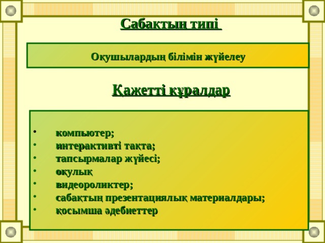 Сабақтың типі Оқушылардың білімін жүйелеу Қажетті құралдар  компьютер;  интерактивті тақта;  тапсырмалар жүйесі;  оқулық  видеороликтер;  сабақтың презентациялық материалдары;  қосымша әдебиеттер 