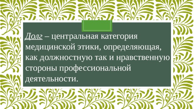 Долг  – центральная категория медицинской этики, определяющая, как должностную так и нравственную стороны профессиональной деятельности. 