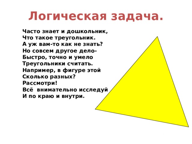 Логическая задача. Часто знает и дошкольник, Что такое треугольник. А уж вам-то как не знать? Но совсем другое дело- Быстро, точно и умело Треугольники считать. Например, в фигуре этой Сколько разных? Рассмотри! Всё внимательно исследуй И по краю и внутри. 